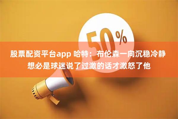股票配资平台app 哈特：布伦森一向沉稳冷静 想必是球迷说了过激的话才激怒了他