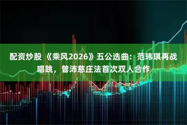 配资炒股 《乘风2026》五公选曲：范玮琪再战唱跳，曾沛慈庄法首次双人合作