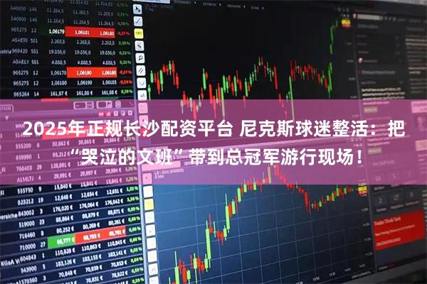 2025年正规长沙配资平台 尼克斯球迷整活：把“哭泣的文班”带到总冠军游行现场！